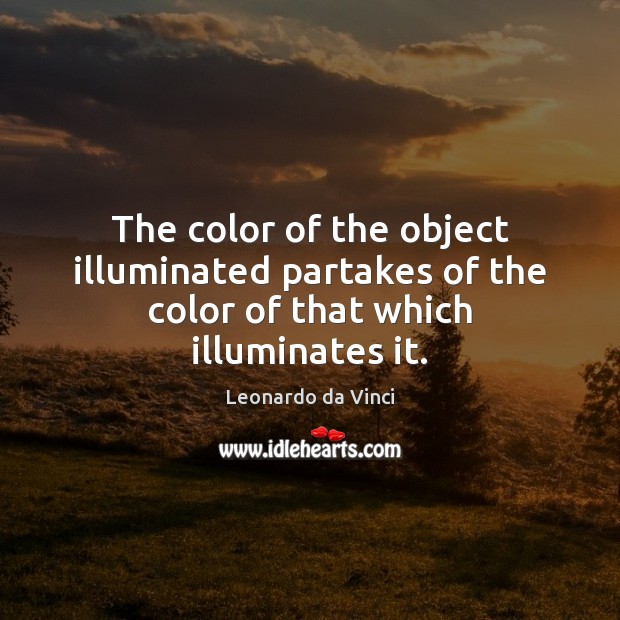 The color of the object illuminated partakes of the color of that which illuminates it. Leonardo da Vinci Picture Quote