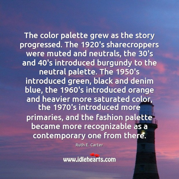 The color palette grew as the story progressed. The 1920’s sharecroppers were Ruth E. Carter Picture Quote