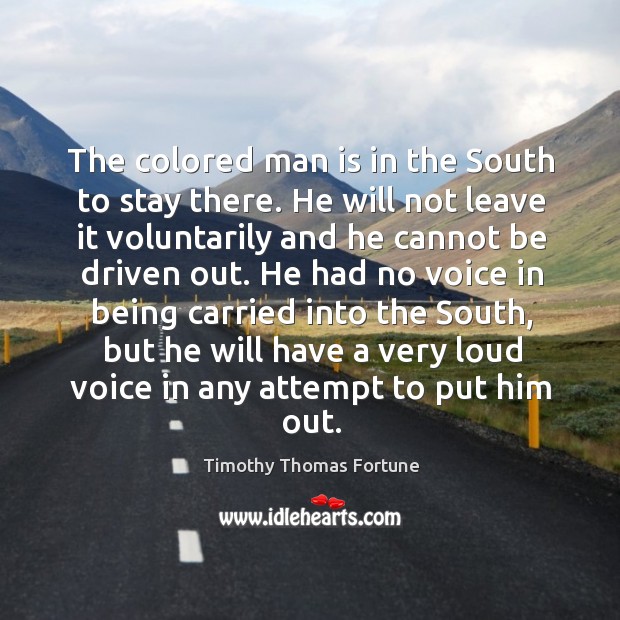 The colored man is in the south to stay there. He will not leave it voluntarily and he cannot be driven out. Timothy Thomas Fortune Picture Quote
