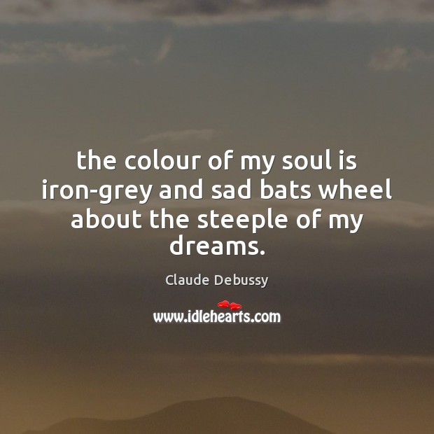 The colour of my soul is iron-grey and sad bats wheel about the steeple of my dreams. Claude Debussy Picture Quote