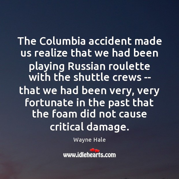 The Columbia accident made us realize that we had been playing Russian Wayne Hale Picture Quote