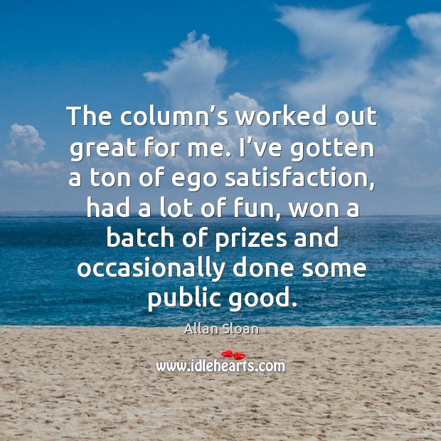 The column’s worked out great for me. I’ve gotten a ton of ego satisfaction, had a lot of fun Allan Sloan Picture Quote