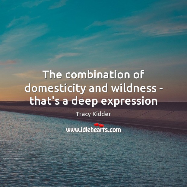 The combination of domesticity and wildness – that’s a deep expression Tracy Kidder Picture Quote