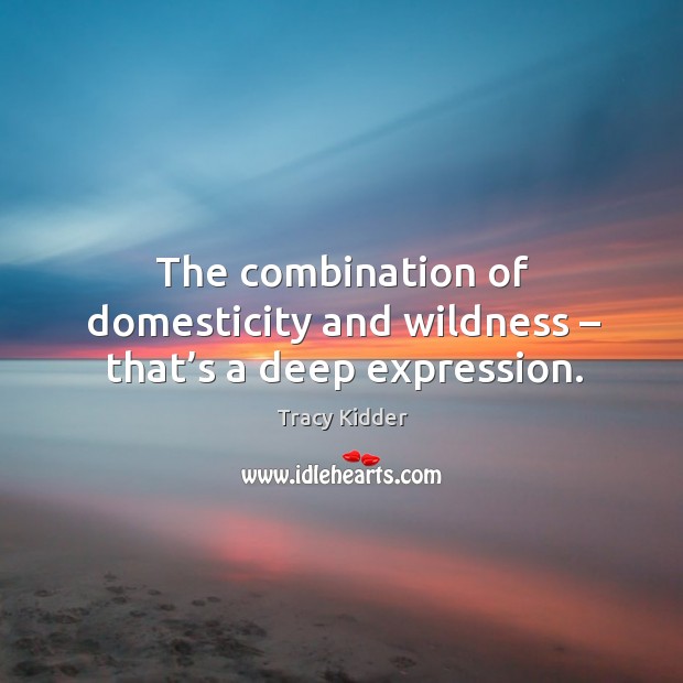 The combination of domesticity and wildness – that’s a deep expression. Tracy Kidder Picture Quote