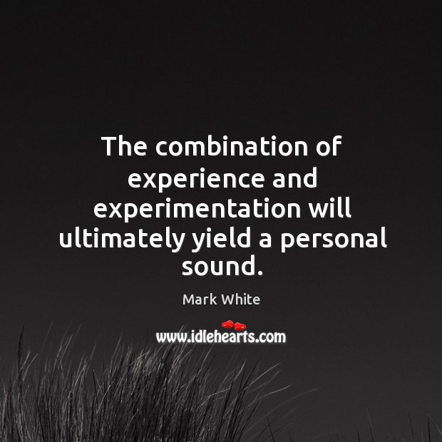 The combination of experience and experimentation will ultimately yield a personal sound. Mark White Picture Quote