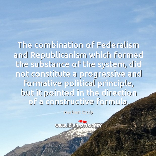 The combination of federalism and republicanism which formed the substance of the system Herbert Croly Picture Quote