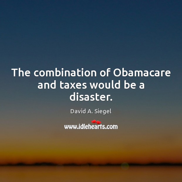 The combination of Obamacare and taxes would be a disaster. David A. Siegel Picture Quote