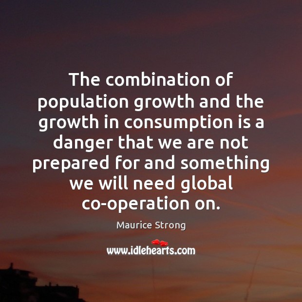 The combination of population growth and the growth in consumption is a Maurice Strong Picture Quote