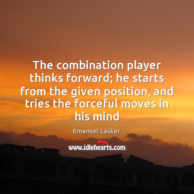 The combination player thinks forward; he starts from the given position, and Emanuel Lasker Picture Quote