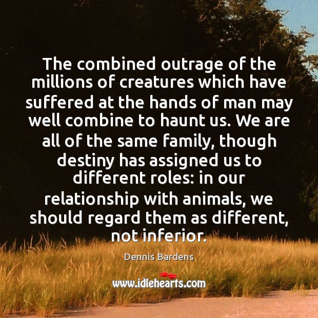 The combined outrage of the millions of creatures which have suffered at Dennis Bardens Picture Quote
