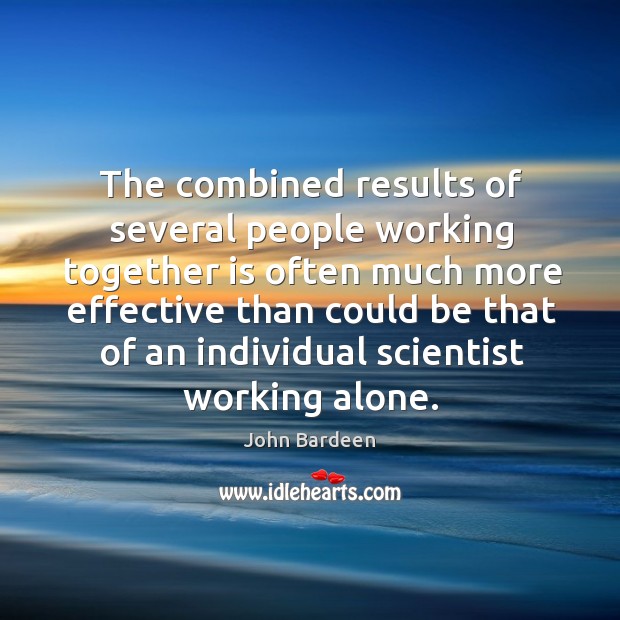 The combined results of several people working together is often much more effective John Bardeen Picture Quote