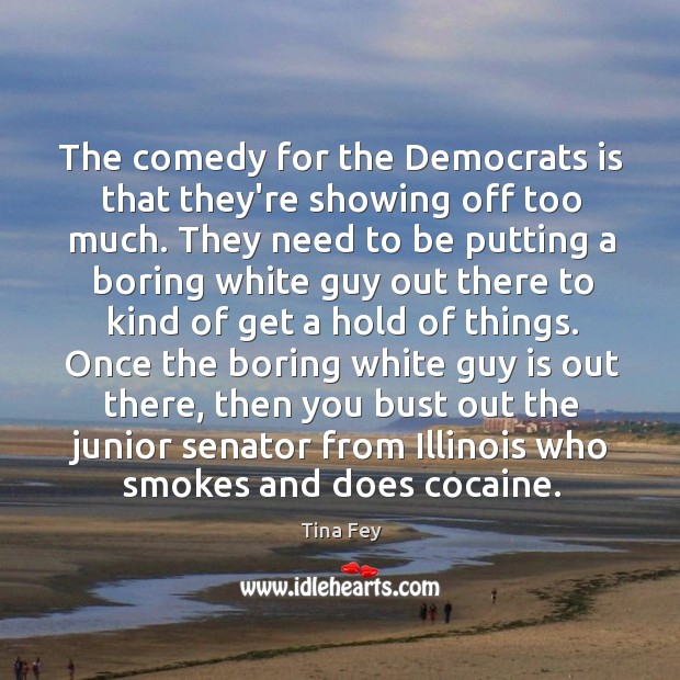 The comedy for the Democrats is that they’re showing off too much. Tina Fey Picture Quote