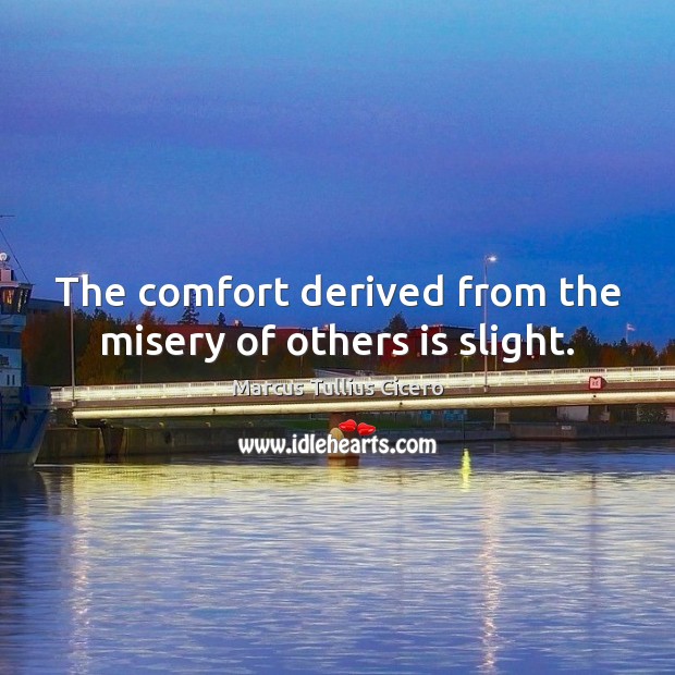 The comfort derived from the misery of others is slight. Marcus Tullius Cicero Picture Quote