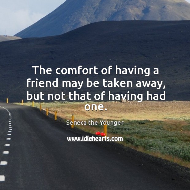 The comfort of having a friend may be taken away, but not that of having had one. Seneca the Younger Picture Quote