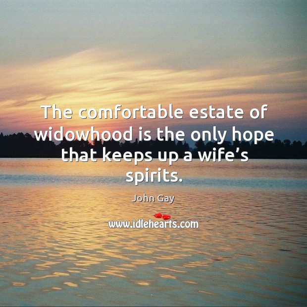 The comfortable estate of widowhood is the only hope that keeps up a wife’s spirits. John Gay Picture Quote