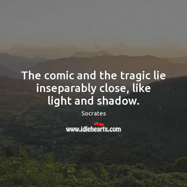 The comic and the tragic lie inseparably close, like light and shadow. Socrates Picture Quote