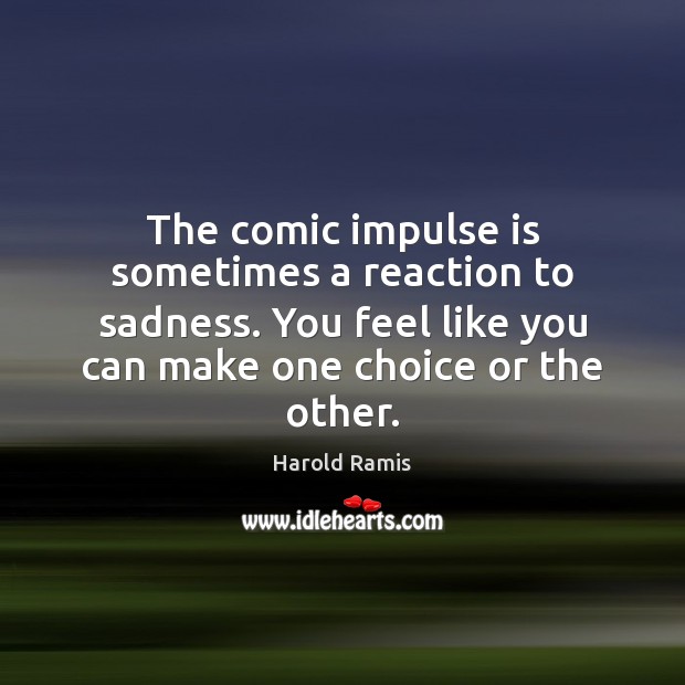 The comic impulse is sometimes a reaction to sadness. You feel like Harold Ramis Picture Quote
