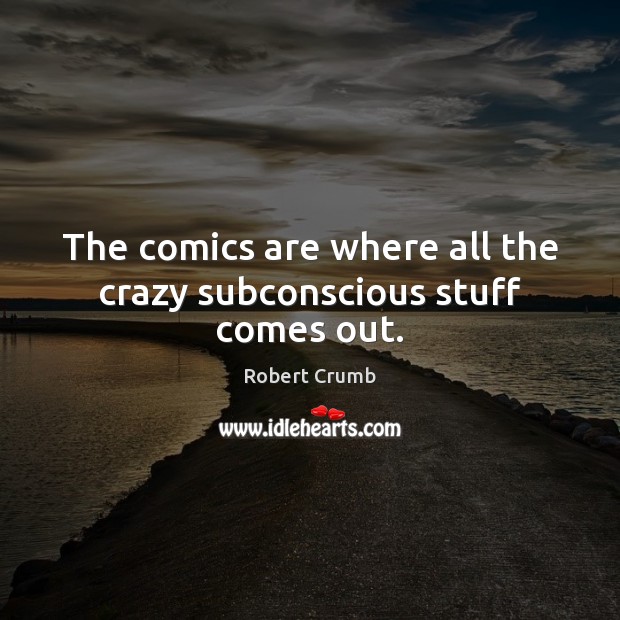 The comics are where all the crazy subconscious stuff comes out. Robert Crumb Picture Quote