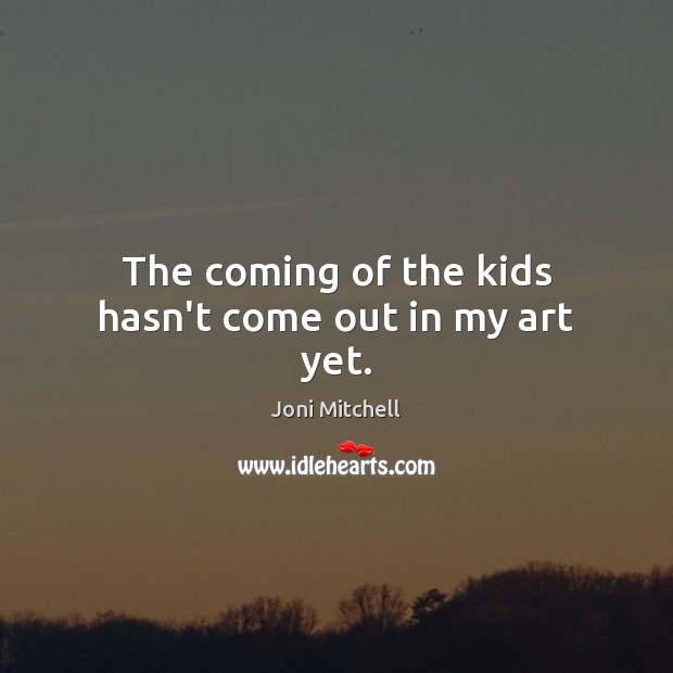 The coming of the kids hasn’t come out in my art yet. Joni Mitchell Picture Quote