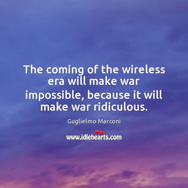 The coming of the wireless era will make war impossible, because it Guglielmo Marconi Picture Quote