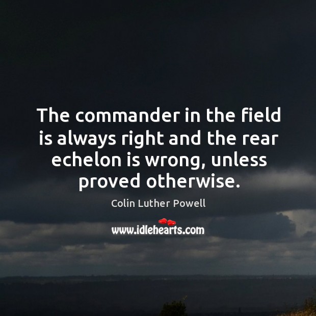 The commander in the field is always right and the rear echelon is wrong, unless proved otherwise. Colin Luther Powell Picture Quote