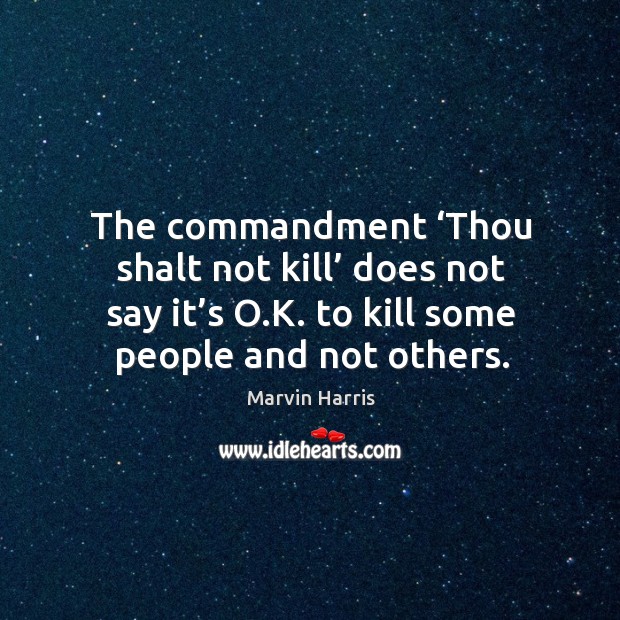The commandment ‘thou shalt not kill’ does not say it’s o.k. To kill some people and not others. Marvin Harris Picture Quote