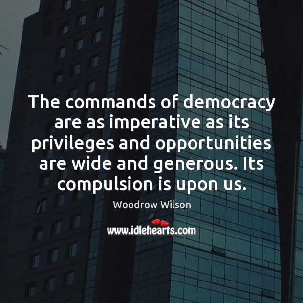 The commands of democracy are as imperative as its privileges and opportunities Woodrow Wilson Picture Quote