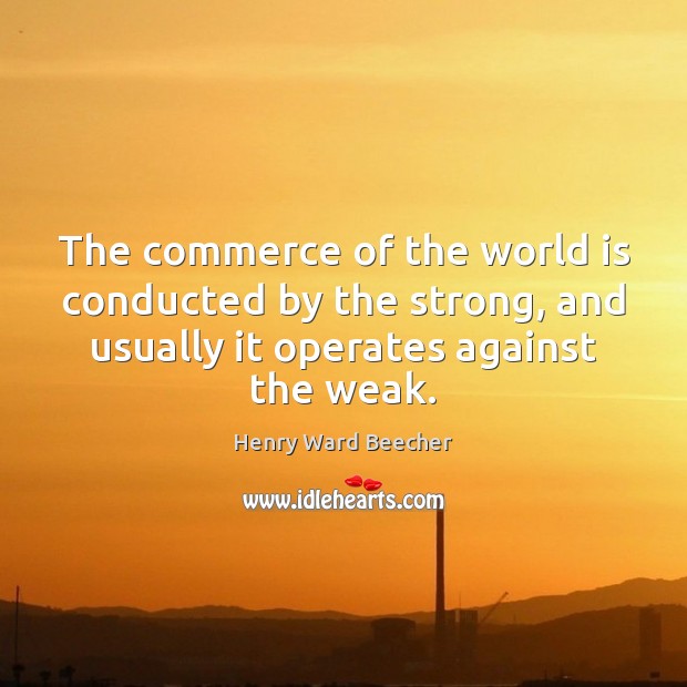 The commerce of the world is conducted by the strong, and usually Henry Ward Beecher Picture Quote