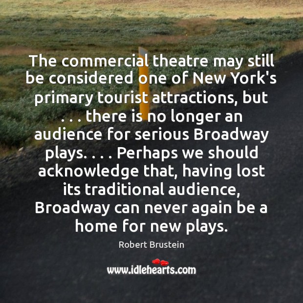 The commercial theatre may still be considered one of New York’s primary Robert Brustein Picture Quote