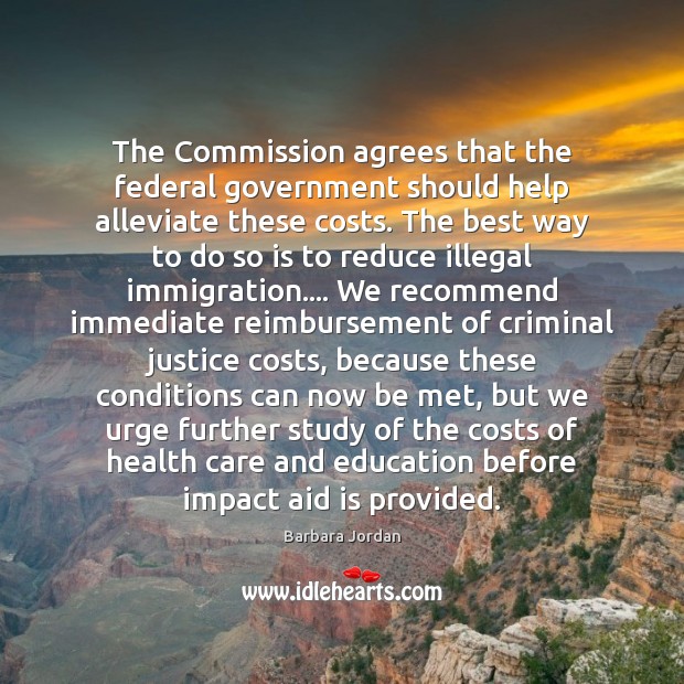 The Commission agrees that the federal government should help alleviate these costs. Barbara Jordan Picture Quote