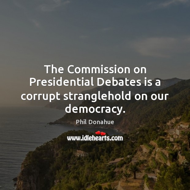 The Commission on Presidential Debates is a corrupt stranglehold on our democracy. Phil Donahue Picture Quote