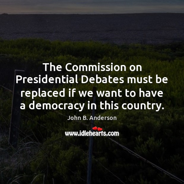 The Commission on Presidential Debates must be replaced if we want to John B. Anderson Picture Quote