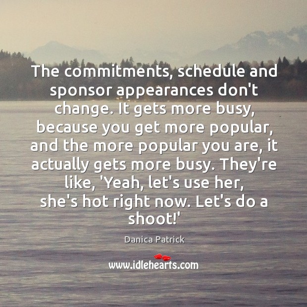 The commitments, schedule and sponsor appearances don’t change. It gets more busy, Danica Patrick Picture Quote