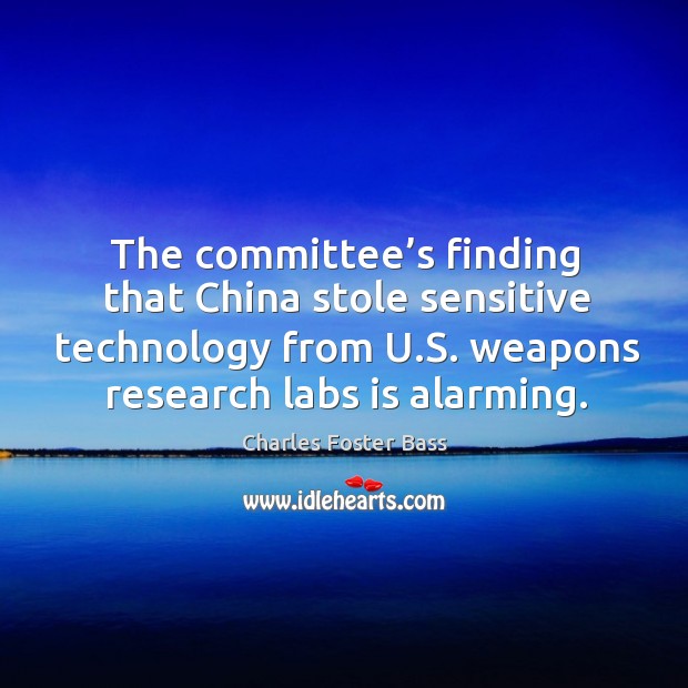 The committee’s finding that china stole sensitive technology from u.s. Weapons research labs is alarming. Charles Foster Bass Picture Quote