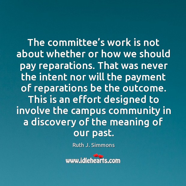 The committee’s work is not about whether or how we should pay reparations. Ruth J. Simmons Picture Quote