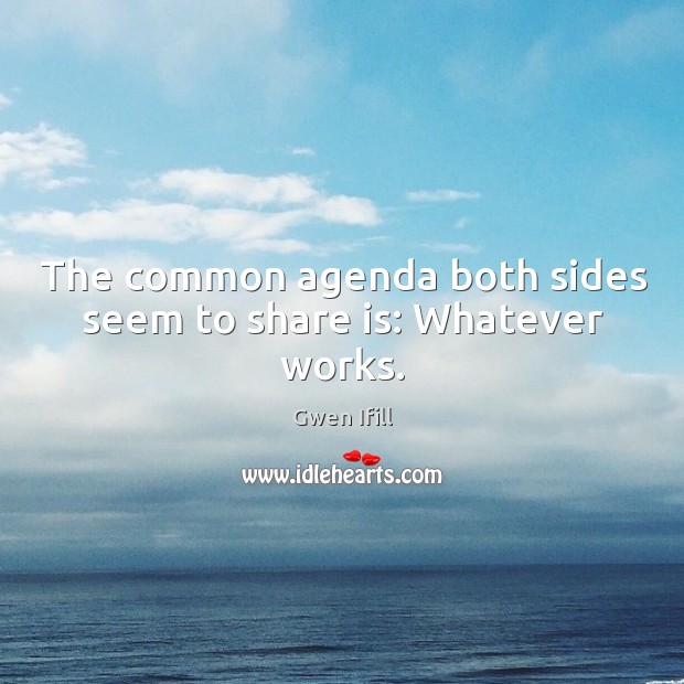 The common agenda both sides seem to share is: whatever works. Gwen Ifill Picture Quote