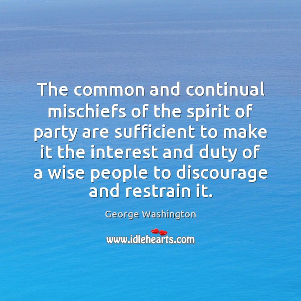 The common and continual mischiefs of the spirit of party are sufficient George Washington Picture Quote