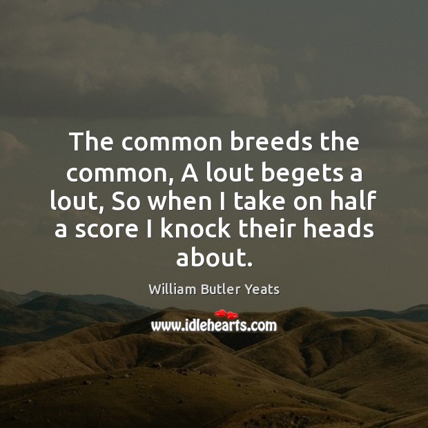 The common breeds the common, A lout begets a lout, So when William Butler Yeats Picture Quote