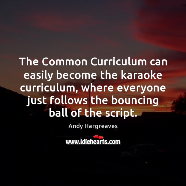 The Common Curriculum can easily become the karaoke curriculum, where everyone just Andy Hargreaves Picture Quote