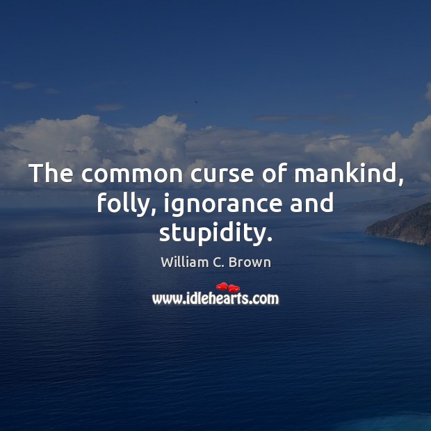 The common curse of mankind, folly, ignorance and stupidity. William C. Brown Picture Quote