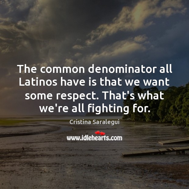 The common denominator all Latinos have is that we want some respect. Cristina Saralegui Picture Quote
