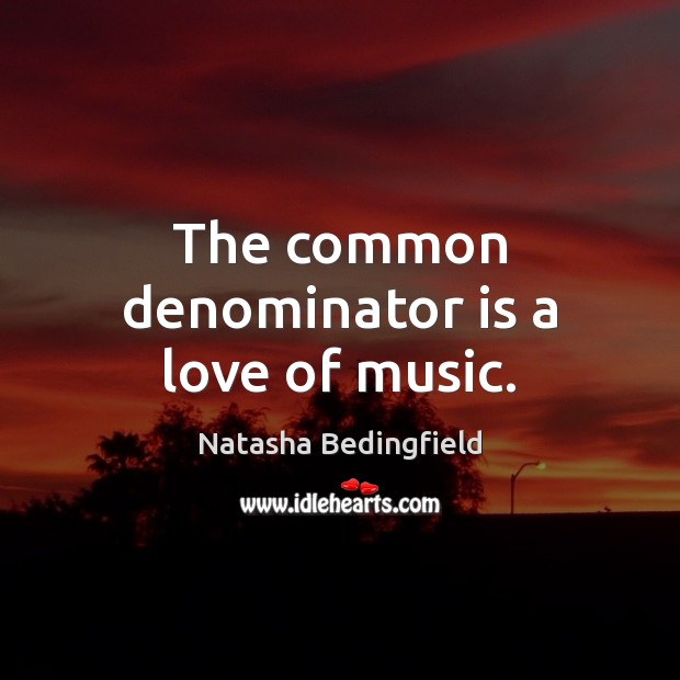 The common denominator is a love of music. Natasha Bedingfield Picture Quote