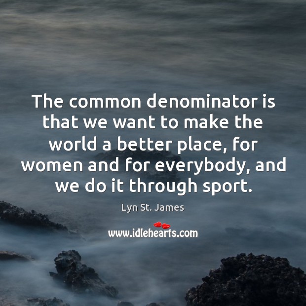 The common denominator is that we want to make the world a Image