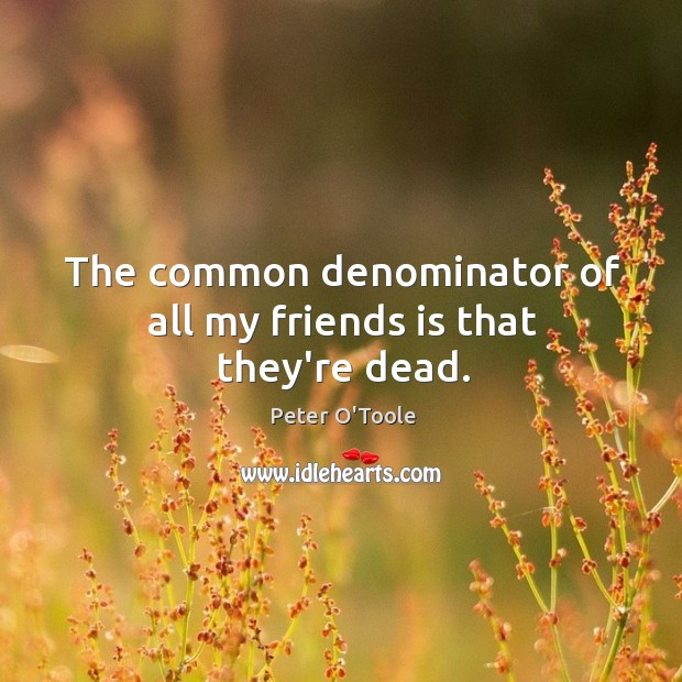 The common denominator of all my friends is that they’re dead. Peter O’Toole Picture Quote