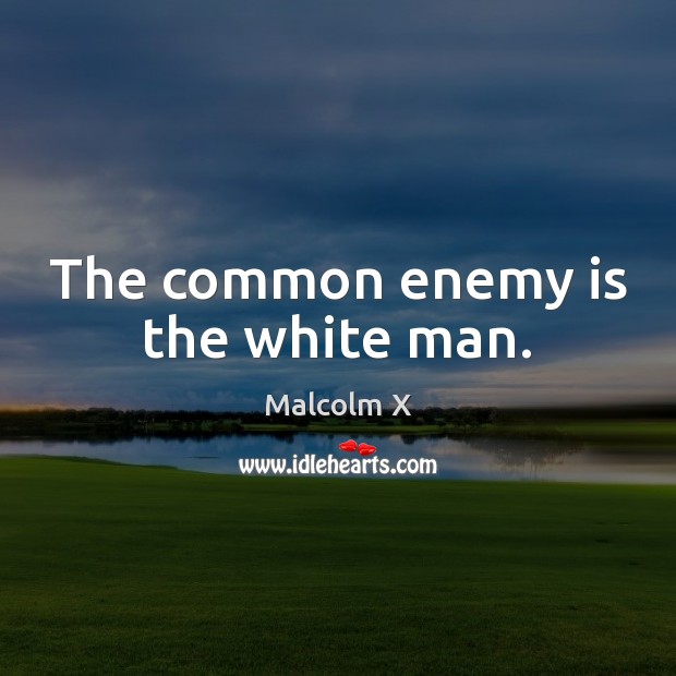The common enemy is the white man. 