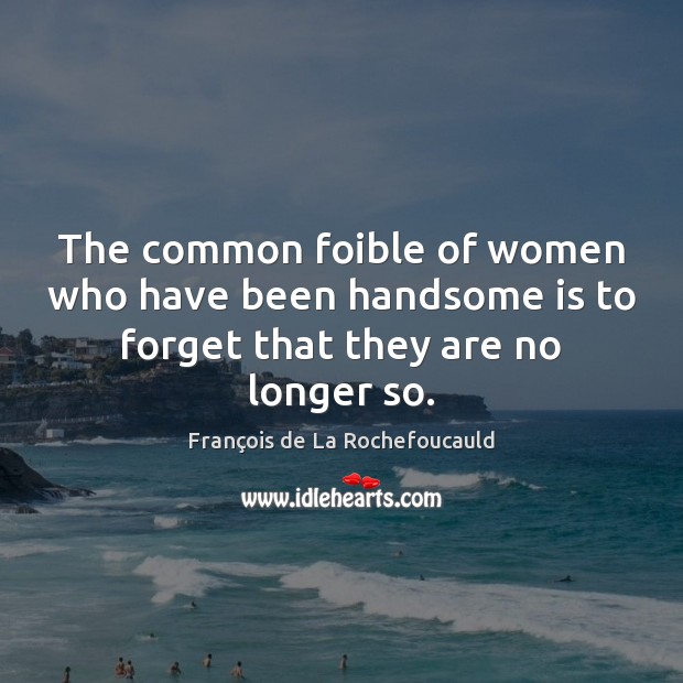 The common foible of women who have been handsome is to forget that they are no longer so. 