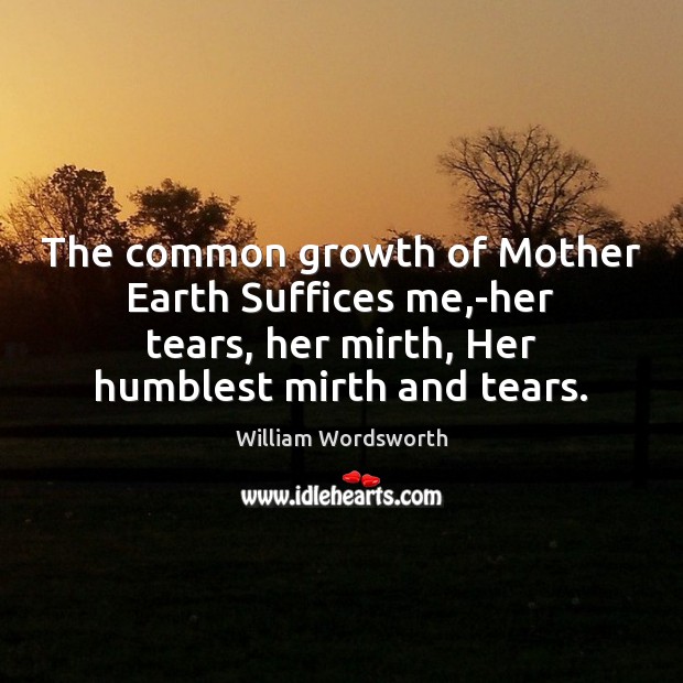The common growth of Mother Earth Suffices me,-her tears, her mirth, William Wordsworth Picture Quote