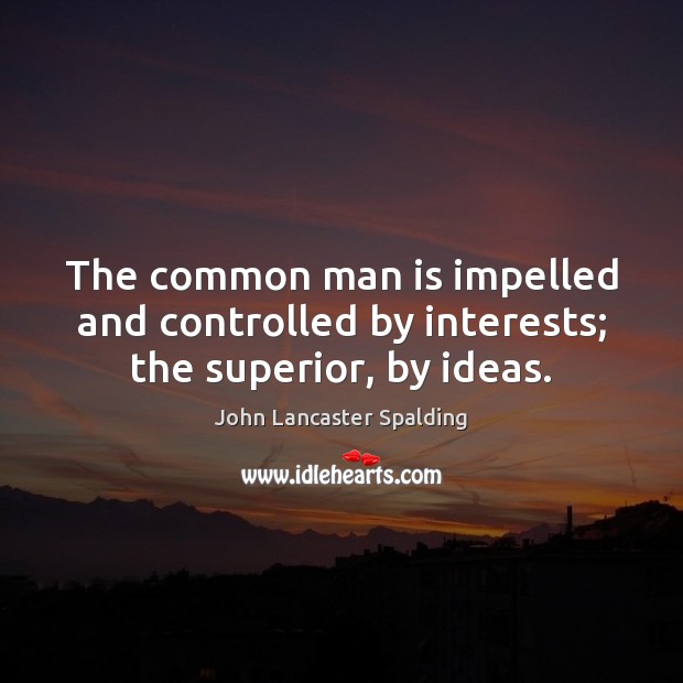 The common man is impelled and controlled by interests; the superior, by ideas. John Lancaster Spalding Picture Quote