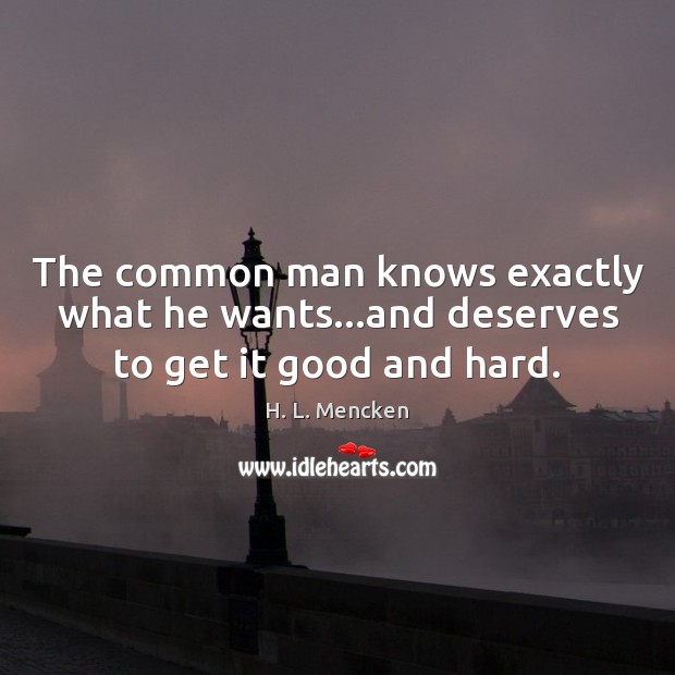 The common man knows exactly what he wants…and deserves to get it good and hard. Image