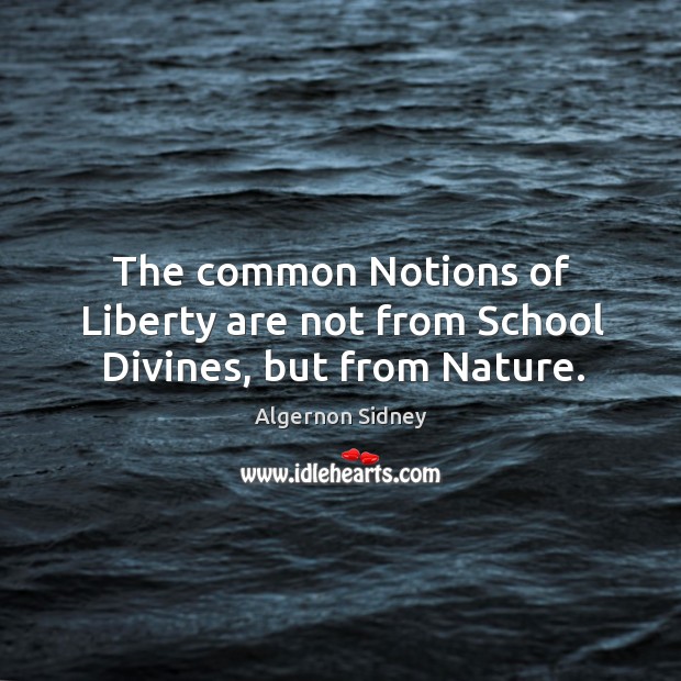 The common notions of liberty are not from school divines, but from nature. Algernon Sidney Picture Quote